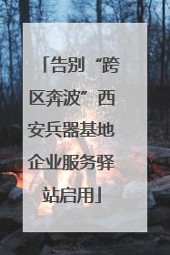告别“跨区奔波”西安兵器基地企业服务驿站启用