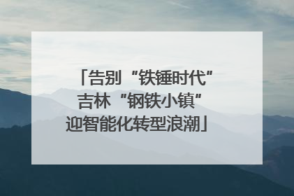 告别“铁锤时代” 吉林“钢铁小镇”迎智能化转型浪潮