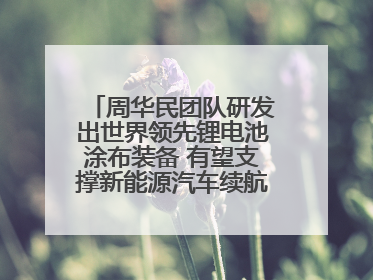 周华民团队研发出世界领先锂电池涂布装备 有望支撑新能源汽车续航上千公里
