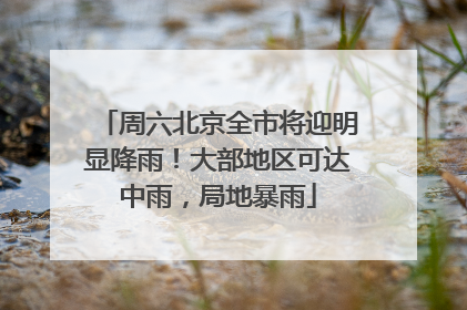 周六北京全市将迎明显降雨！大部地区可达中雨，局地暴雨