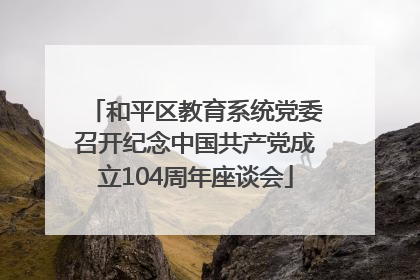 和平区教育系统党委召开纪念中国共产党成立104周年座谈会