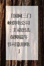 国网三门峡供电公司：主动出击 保障端午节可靠用电