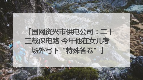 国网资兴市供电公司：二十三载保电路 今年他在女儿考场外写下“特殊答卷”