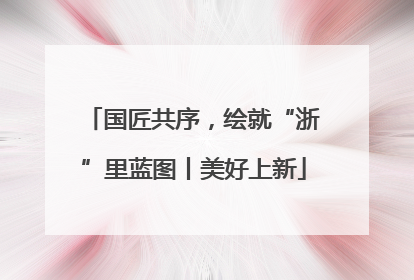 国匠共序，绘就“浙”里蓝图丨美好上新