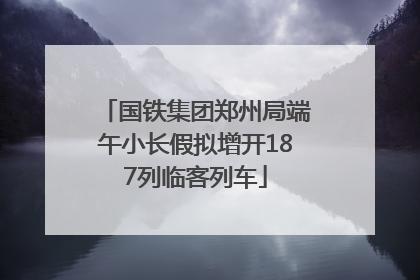 国铁集团郑州局端午小长假拟增开187列临客列车