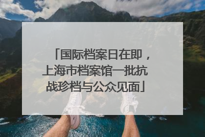 国际档案日在即，上海市档案馆一批抗战珍档与公众见面