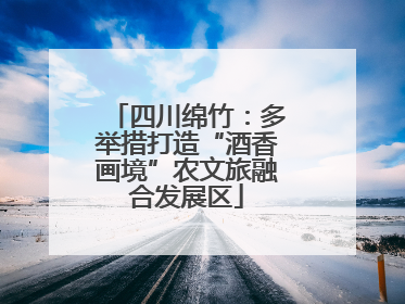 四川绵竹：多举措打造“酒香画境”农文旅融合发展区