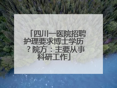 四川一医院招聘护理要求博士学历？院方：主要从事科研工作