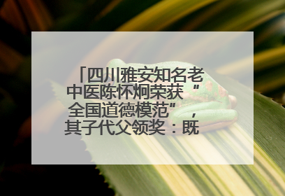 四川雅安知名老中医陈怀炯荣获“全国道德模范”，其子代父领奖：既是荣誉也是责任