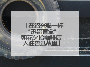 在绍兴喝一杯“迅哥盲盒” 朝花夕拾咖啡店入驻鲁迅故里