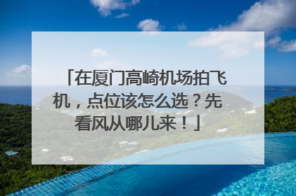 在厦门高崎机场拍飞机，点位该怎么选？先看风从哪儿来！
