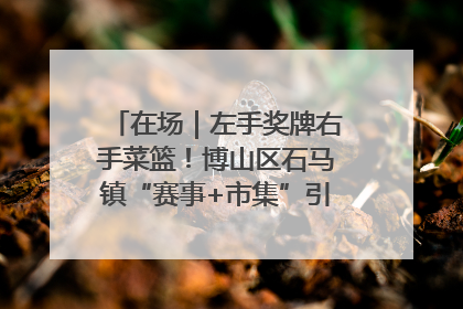 在场｜左手奖牌右手菜篮！博山区石马镇“赛事+市集”引燃周末经济