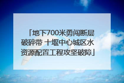 地下700米勇闯断层破碎带 十堰中心城区水资源配置工程攻坚破障