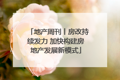 地产周刊丨房改持续发力 加快构建房地产发展新模式