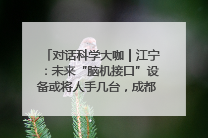 对话科学大咖｜江宁：未来“脑机接口”设备或将人手几台，成都有明确的技术优势