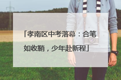 孝南区中考落幕：合笔如收鞘，少年赴新程