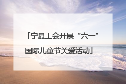 宁夏工会开展“六一”国际儿童节关爱活动