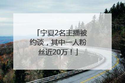 宁夏2名主播被约谈，其中一人粉丝近20万！