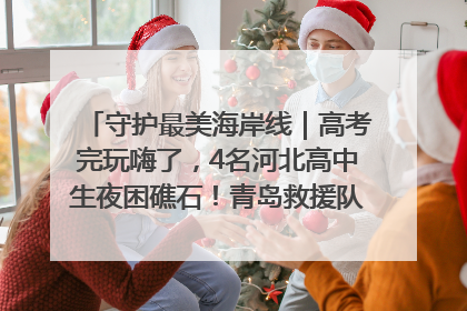 守护最美海岸线｜高考完玩嗨了，4名河北高中生夜困礁石！青岛救援队火速出动救上岸