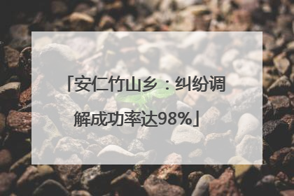 安仁竹山乡：纠纷调解成功率达98%