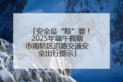 安全最“粽”要！2025年端午假期市南辖区道路交通安全出行提示