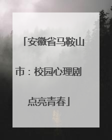 安徽省马鞍山市：校园心理剧点亮青春