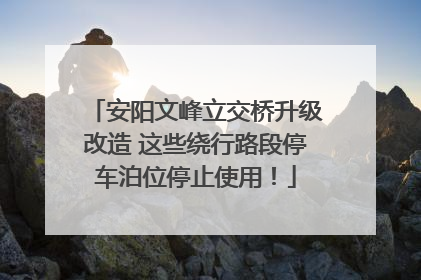 安阳文峰立交桥升级改造 这些绕行路段停车泊位停止使用！