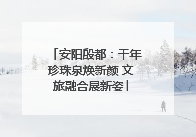 安阳殷都：千年珍珠泉焕新颜 文旅融合展新姿