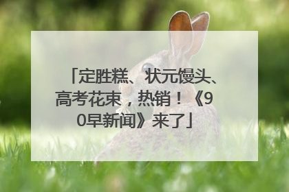 定胜糕、状元馒头、高考花束，热销！《90早新闻》来了