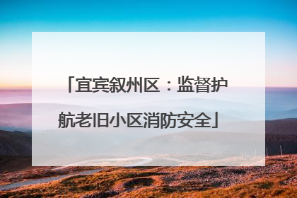宜宾叙州区：监督护航老旧小区消防安全