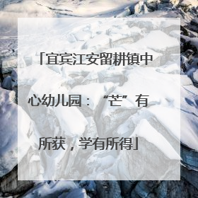 宜宾江安留耕镇中心幼儿园：“芒”有所获，学有所得
