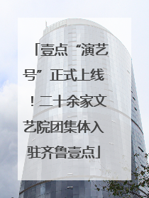 壹点“演艺号”正式上线！二十余家文艺院团集体入驻齐鲁壹点