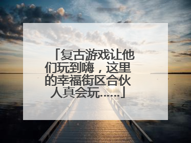 复古游戏让他们玩到嗨，这里的幸福街区合伙人真会玩……