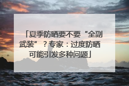 夏季防晒要不要“全副武装”？专家：过度防晒可能引发多种问题