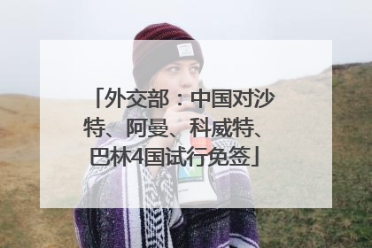 外交部：中国对沙特、阿曼、科威特、巴林4国试行免签