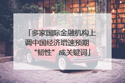 多家国际金融机构上调中国经济增速预期 “韧性”成关键词