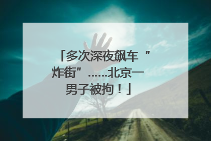 多次深夜飙车“炸街”……北京一男子被拘！