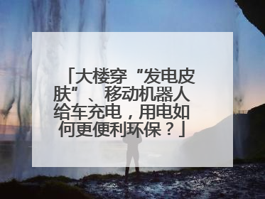 大楼穿“发电皮肤”、移动机器人给车充电，用电如何更便利环保？