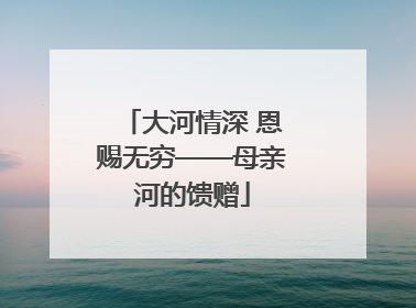 大河情深 恩赐无穷——母亲河的馈赠