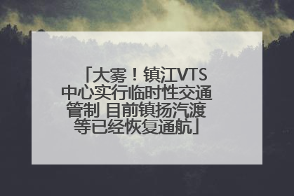 大雾！镇江VTS中心实行临时性交通管制 目前镇扬汽渡等已经恢复通航