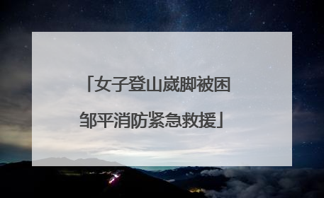 女子登山崴脚被困 邹平消防紧急救援