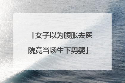 女子以为腹胀去医院竟当场生下男婴