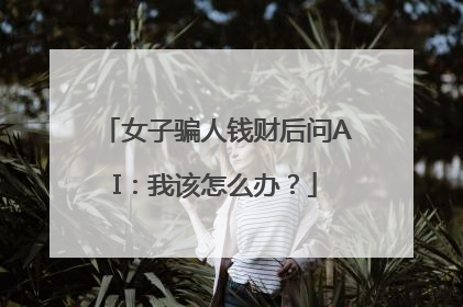 女子骗人钱财后问AI：我该怎么办？