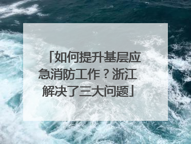 如何提升基层应急消防工作？浙江解决了三大问题