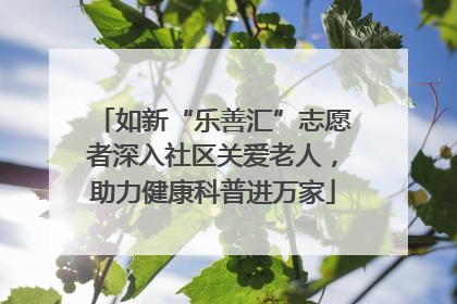 如新“乐善汇”志愿者深入社区关爱老人，助力健康科普进万家