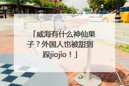 威海有什么神仙果子？外国人也被甜到跺jiojio！