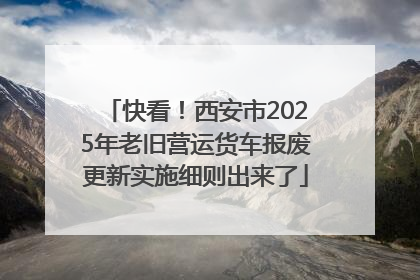 快看！西安市2025年老旧营运货车报废更新实施细则出来了