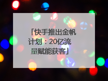 快手推出金帆计划：20亿流量赋能获客