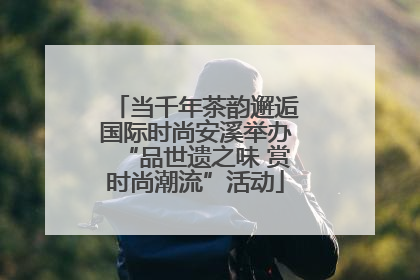 当千年茶韵邂逅国际时尚安溪举办“品世遗之味 赏时尚潮流”活动