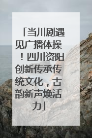 当川剧遇见广播体操！四川资阳创新传承传统文化，古韵新声焕活力